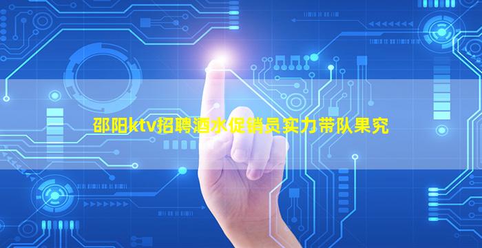 邵阳ktv招聘酒水促销员实力带队果究